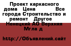 Проект каркасного дома › Цена ­ 8 000 - Все города Строительство и ремонт » Другое   . Ненецкий АО,Верхняя Мгла д.